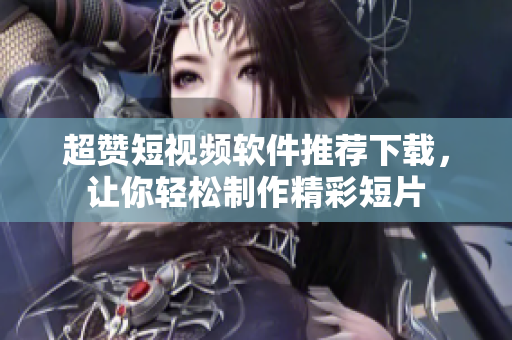 超贊短視頻軟件推薦下載，讓你輕松制作精彩短片