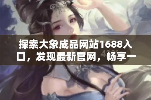 探索大象成品網(wǎng)站1688入口，發(fā)現(xiàn)最新官網(wǎng)，暢享一站式采購體驗(yàn)！
