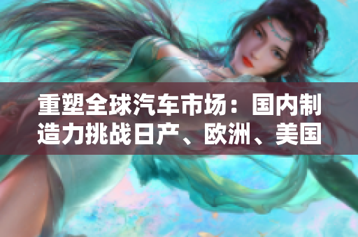 重塑全球汽車市場：國內(nèi)制造力挑戰(zhàn)日產(chǎn)、歐洲、美國品牌