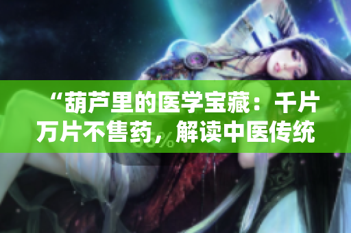 “葫蘆里的醫(yī)學(xué)寶藏：千片萬片不售藥，解讀中醫(yī)傳統(tǒng)與現(xiàn)代應(yīng)用的奧秘”