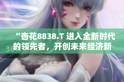 “杏花8838.T 進入全新時代的領(lǐng)先者，開創(chuàng)未來經(jīng)濟新格局”