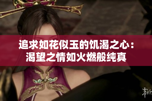 追求如花似玉的饑渴之心：渴望之情如火燃般純真