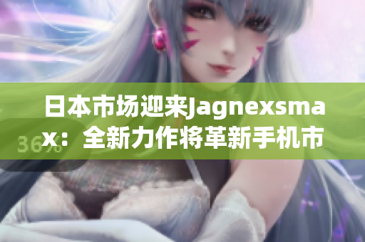 日本市場迎來Jagnexsmax：全新力作將革新手機市場