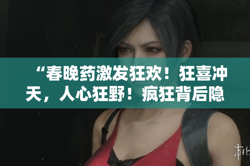 “春晚藥激發(fā)狂歡！狂喜沖天，人心狂野！瘋狂背后隱藏的真相”