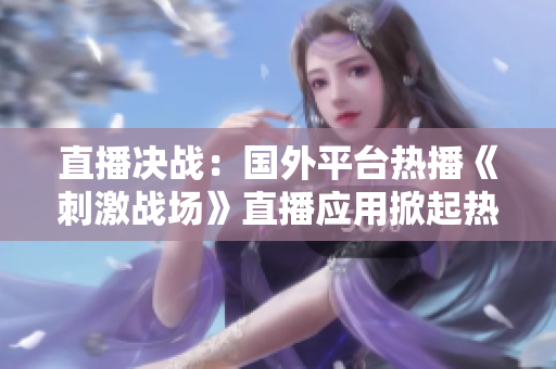 直播決戰(zhàn)：國外平臺熱播《刺激戰(zhàn)場》直播應(yīng)用掀起熱潮