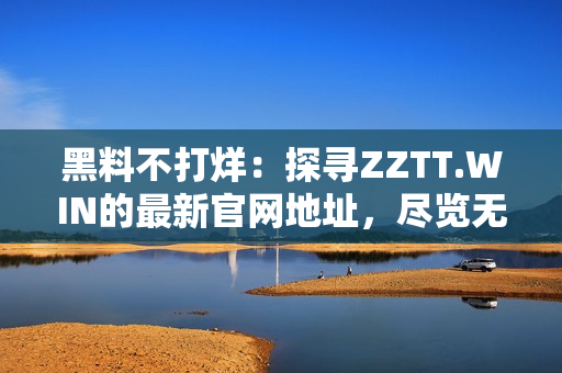 黑料不打烊：探尋ZZTT.WIN的最新官網(wǎng)地址，盡覽無盡八卦源泉