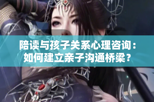 陪讀與孩子關(guān)系心理咨詢：如何建立親子溝通橋梁？