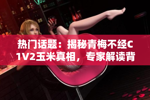 熱門話題：揭秘青梅不經(jīng)C1V2玉米真相，專家解讀背后秘密，原因竟如此復(fù)雜！