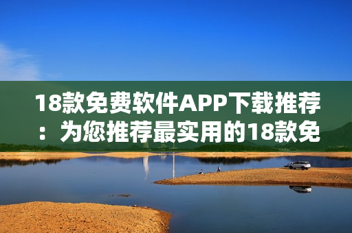 18款免費軟件APP下載推薦：為您推薦最實用的18款免費應(yīng)用程序