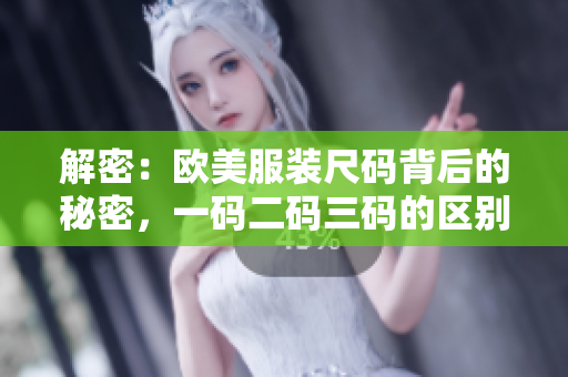 解密：歐美服裝尺碼背后的秘密，一碼二碼三碼的區(qū)別究竟是什么？