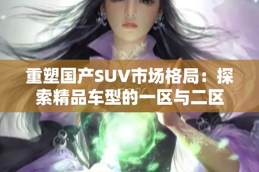重塑國產(chǎn)SUV市場格局：探索精品車型的一區(qū)與二區(qū)