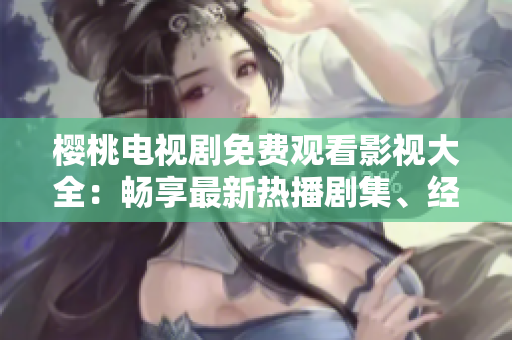 櫻桃電視劇免費觀看影視大全：暢享最新熱播劇集、經(jīng)典老片、全網(wǎng)獨播資源