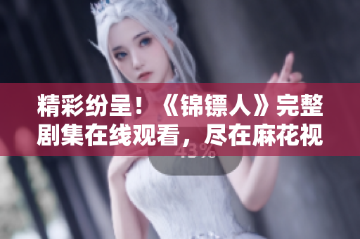 精彩紛呈！《錦鏢人》完整劇集在線觀看，盡在麻花視頻平臺！