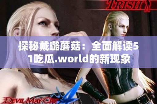 探秘戴璐蘑菇：全面解讀51吃瓜.world的新現(xiàn)象