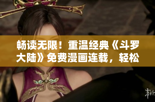 暢讀無限！重溫經(jīng)典《斗羅大陸》免費漫畫連載，輕松享受漫畫樂趣