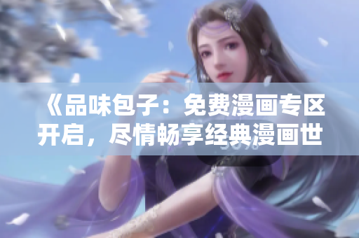 《品味包子：免費漫畫專區(qū)開啟，盡情暢享經(jīng)典漫畫世界》