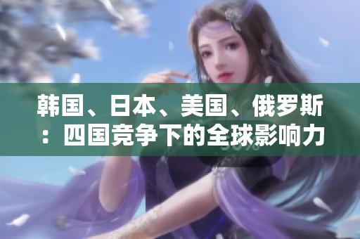 韓國、日本、美國、俄羅斯：四國競爭下的全球影響力對比