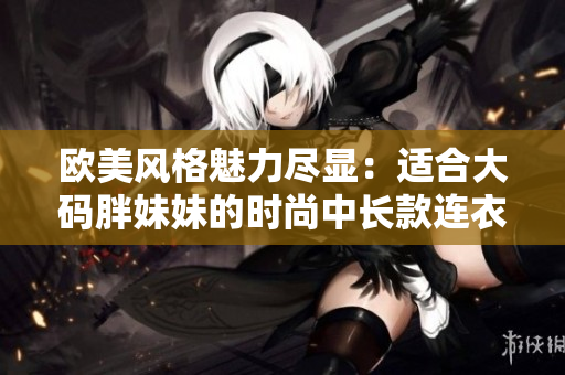 歐美風格魅力盡顯：適合大碼胖妹妹的時尚中長款連衣裙推薦