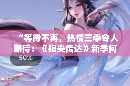 “等待不再，熱情三季令人期待：《指尖傳達(dá)》新季何時開啟？！”