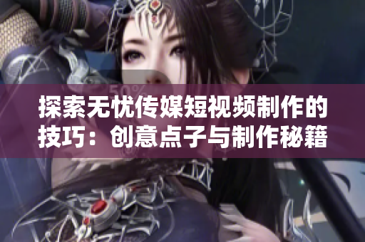 探索無憂傳媒短視頻制作的技巧：創(chuàng)意點子與制作秘籍揭秘
