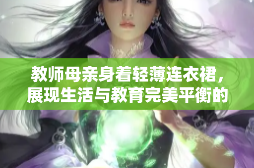 教師母親身著輕薄連衣裙，展現(xiàn)生活與教育完美平衡的時尚風采