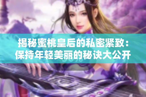 揭秘蜜桃皇后的私密緊致：保持年輕美麗的秘訣大公開！