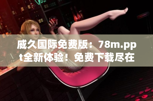 威久國際免費版：78m.ppt全新體驗！免費下載盡在威久國際！