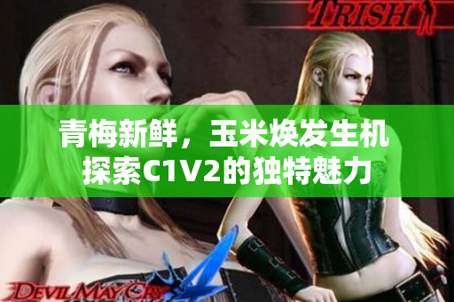 青梅新鮮，玉米煥發(fā)生機 探索C1V2的獨特魅力