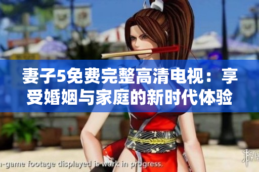 妻子5免費完整高清電視:享受婚姻與家庭的新時代體驗 妻子5免費完整高清電視:享受婚姻與家庭的新時代體驗