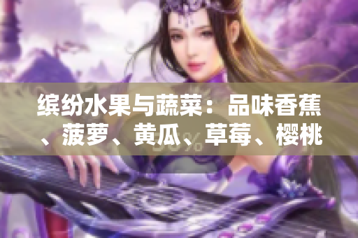 繽紛水果與蔬菜：品味香蕉、菠蘿、黃瓜、草莓、櫻桃、榴蓮與茄子的獨特魅力