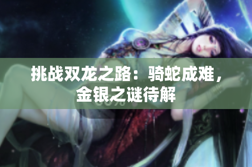 挑戰(zhàn)雙龍之路：騎蛇成難，金銀之謎待解