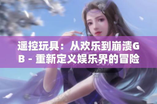 遙控玩具：從歡樂到崩潰GB - 重新定義娛樂界的冒險(xiǎn)與挑戰(zhàn)