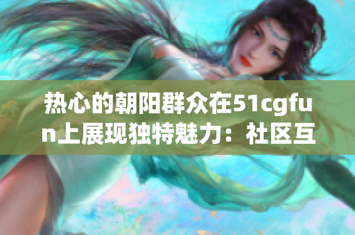 熱心的朝陽群眾在51cgfun上展現(xiàn)獨(dú)特魅力：社區(qū)互助與創(chuàng)意分享