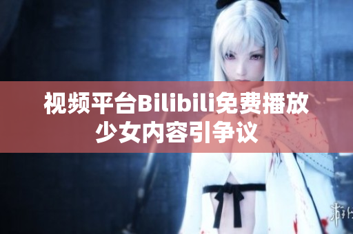 視頻平臺(tái)Bilibili免費(fèi)播放少女內(nèi)容引爭(zhēng)議 視頻平臺(tái)Bilibili免費(fèi)播放少女內(nèi)容引爭(zhēng)議