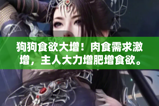 狗狗食欲大增！肉食需求激增，主人大力增肥增食欲。