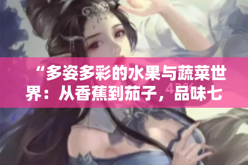 “多姿多彩的水果與蔬菜世界：從香蕉到茄子，品味七種鮮美滋味”
