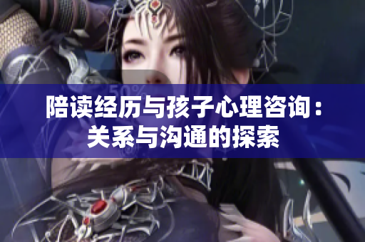 陪讀經(jīng)歷與孩子心理咨詢:關(guān)系與溝通的探索 陪讀經(jīng)歷與孩子心理咨詢:關(guān)系與溝通的探索