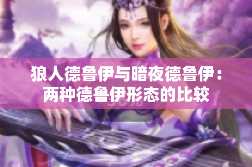 狼人德魯伊與暗夜德魯伊：兩種德魯伊形態(tài)的比較