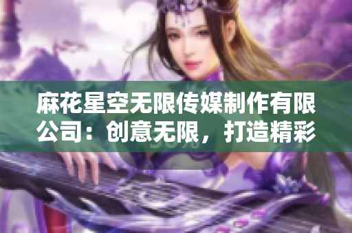 麻花星空無限傳媒制作有限公司：創(chuàng)意無限，打造精彩視聽盛宴