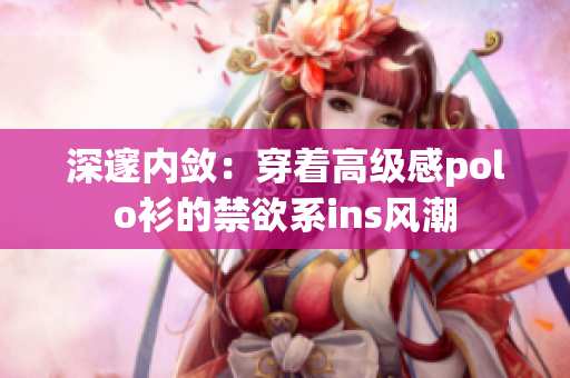 深邃內(nèi)斂：穿著高級感polo衫的禁欲系ins風(fēng)潮