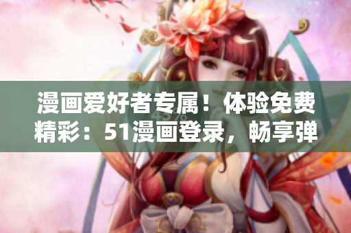 漫畫愛好者專屬！體驗(yàn)免費(fèi)精彩：51漫畫登錄，暢享彈窗福利