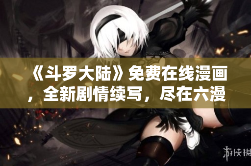《斗羅大陸》免費(fèi)在線漫畫，全新劇情續(xù)寫，盡在六漫畫平臺(tái)！