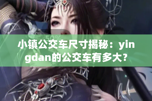 小鎮(zhèn)公交車尺寸揭秘：yingdan的公交車有多大？