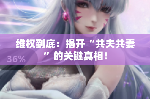 維權(quán)到底：揭開“共夫共妻”的關(guān)鍵真相！