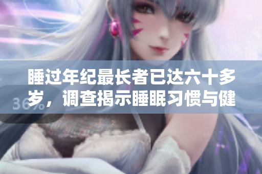 睡過年紀最長者已達六十多歲，調查揭示睡眠習慣與健康之關系