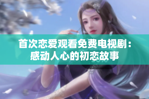 首次戀愛(ài)觀看免費(fèi)電視?。焊袆?dòng)人心的初戀故事