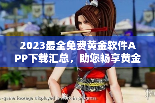 2023最全免費黃金軟件APP下載匯總，助您暢享黃金交易特權