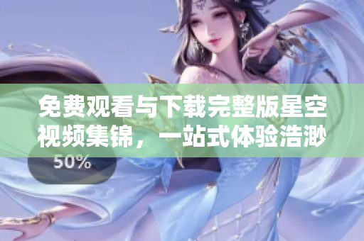 免費(fèi)觀看與下載完整版星空視頻集錦，一站式體驗(yàn)浩渺宇宙的奇跡