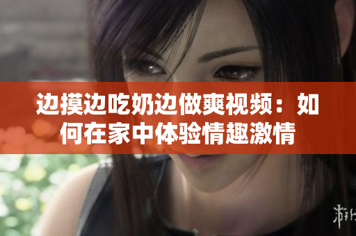 邊摸邊吃奶邊做爽視頻：如何在家中體驗情趣激情