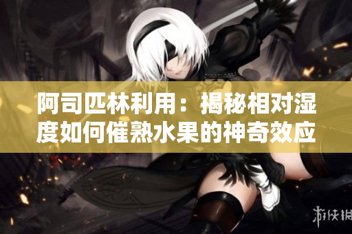 阿司匹林利用：揭秘相對濕度如何催熟水果的神奇效應